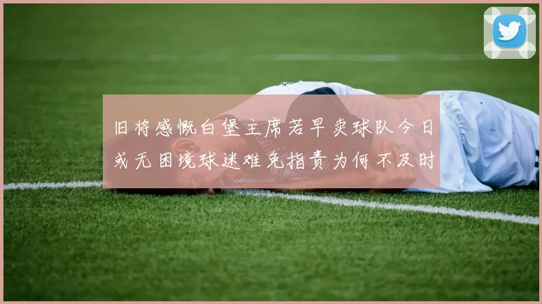 旧将感慨白堡主席若早卖球队今日或无困境球迷难免指责为何不及时出售