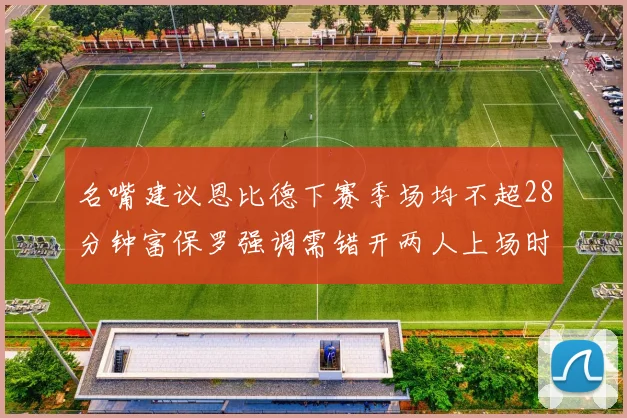 名嘴建议恩比德下赛季场均不超28分钟富保罗强调需错开两人上场时间