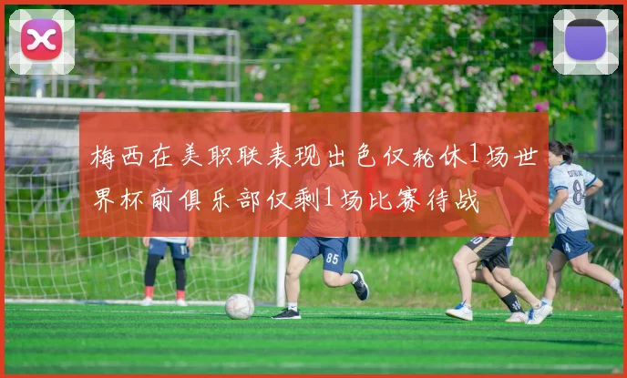 梅西在美职联表现出色仅轮休1场世界杯前俱乐部仅剩1场比赛待战