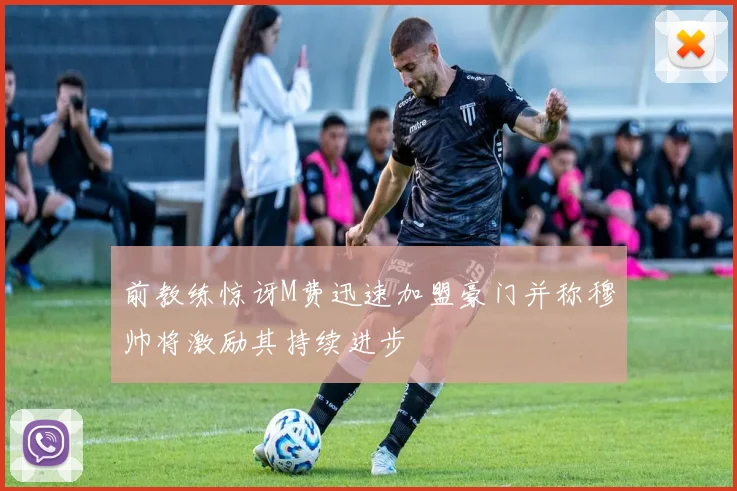 前教练惊讶M费迅速加盟豪门并称穆帅将激励其持续进步