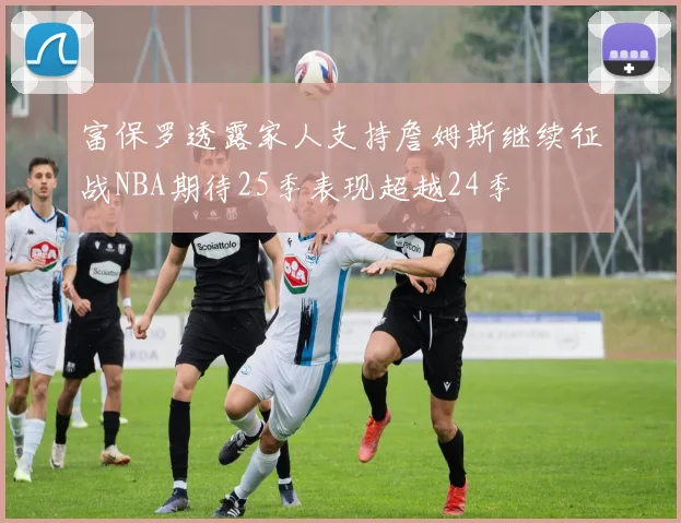 富保罗透露家人支持詹姆斯继续征战NBA期待25季表现超越24季