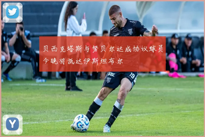 贝西克塔斯与努贝尔达成协议球员今晚将抵达伊斯坦布尔