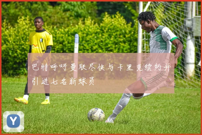 巴特呼吁曼联尽快与卡里克续约并引进七名新球员