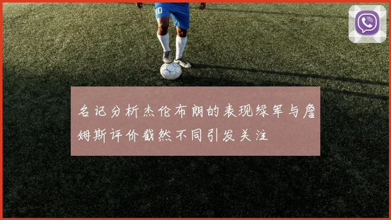 名记分析杰伦布朗的表现绿军与詹姆斯评价截然不同引发关注