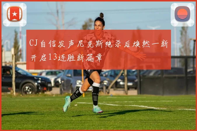 CJ自信发声尼克斯绝杀后焕然一新开启13连胜新篇章