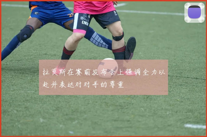 拉莫斯在赛前发布会上强调全力以赴并表达对对手的尊重