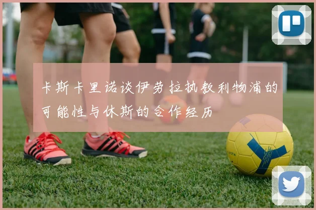 卡斯卡里诺谈伊劳拉执教利物浦的可能性与休斯的合作经历