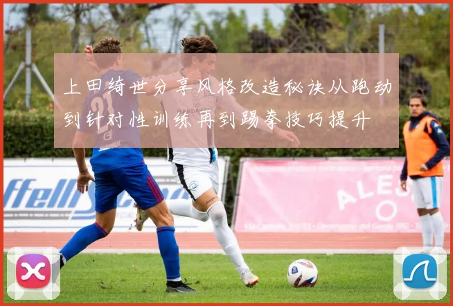 上田绮世分享风格改造秘诀从跑动到针对性训练再到踢拳技巧提升
