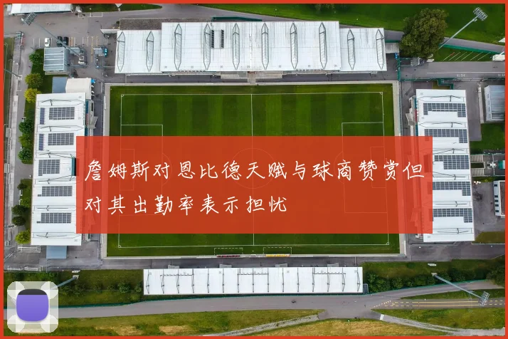 詹姆斯对恩比德天赋与球商赞赏但对其出勤率表示担忧