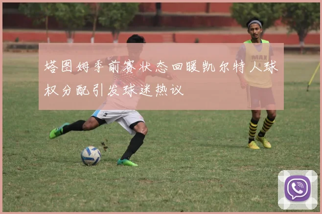 塔图姆季前赛状态回暖凯尔特人球权分配引发球迷热议