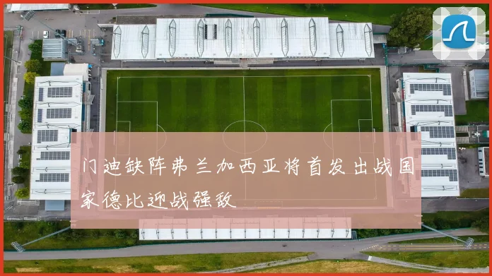 门迪缺阵弗兰加西亚将首发出战国家德比迎战强敌