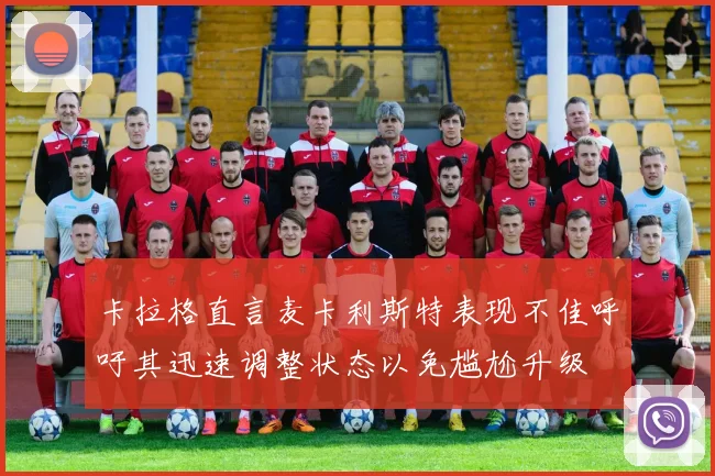 卡拉格直言麦卡利斯特表现不佳呼吁其迅速调整状态以免尴尬升级