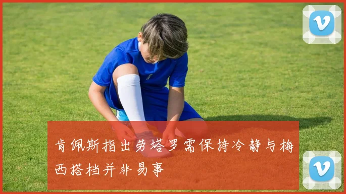 肯佩斯指出劳塔罗需保持冷静与梅西搭档并非易事