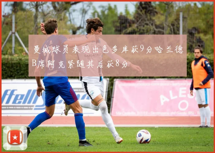 曼城球员表现出色多库获9分哈兰德B席阿克紧随其后获8分