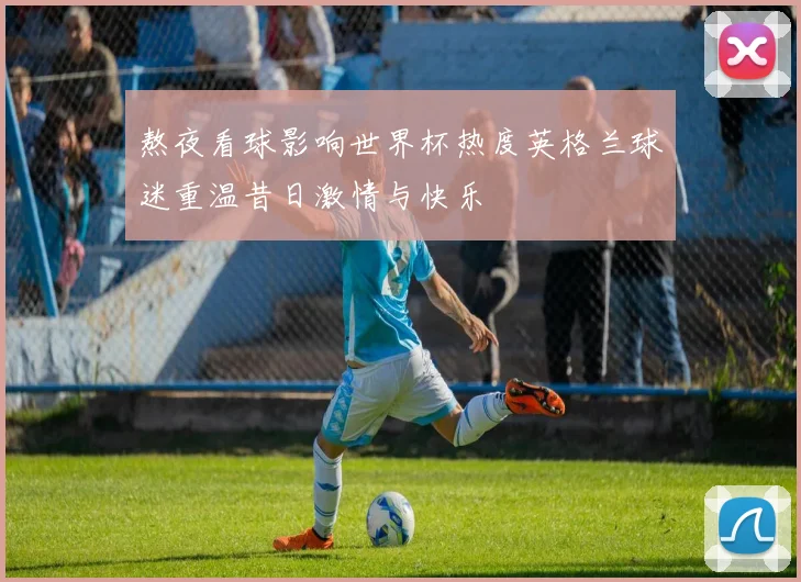 熬夜看球影响世界杯热度英格兰球迷重温昔日激情与快乐