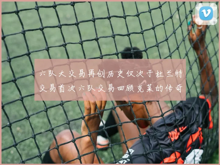 六队大交易再创历史仅次于杜兰特交易首次六队交易回顾克莱的传奇时刻