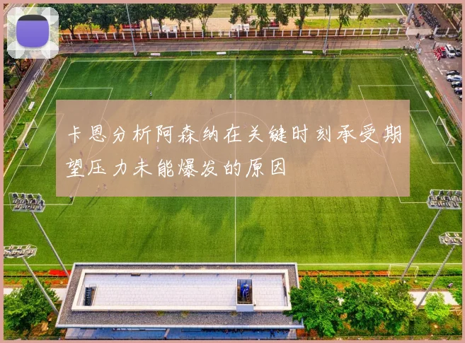 卡恩分析阿森纳在关键时刻承受期望压力未能爆发的原因