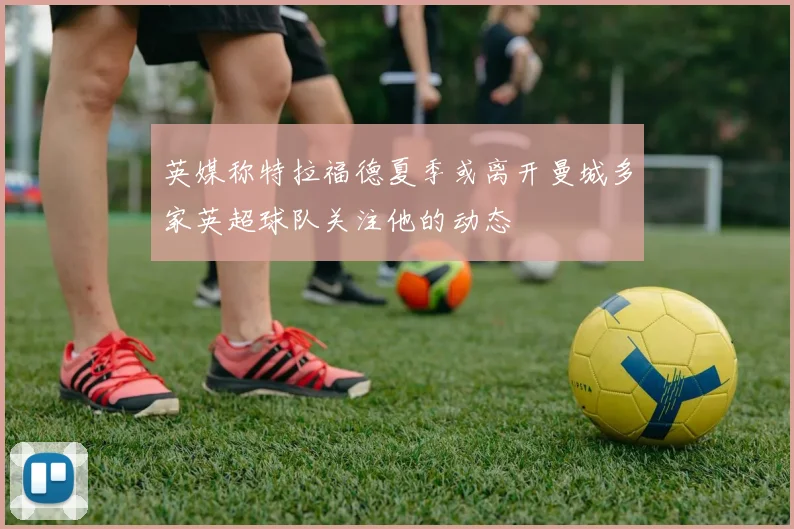 英媒称特拉福德夏季或离开曼城多家英超球队关注他的动态