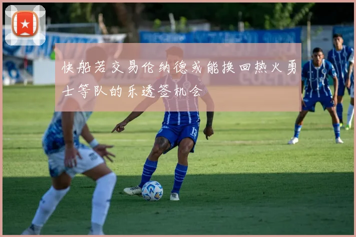 快船若交易伦纳德或能换回热火勇士等队的乐透签机会