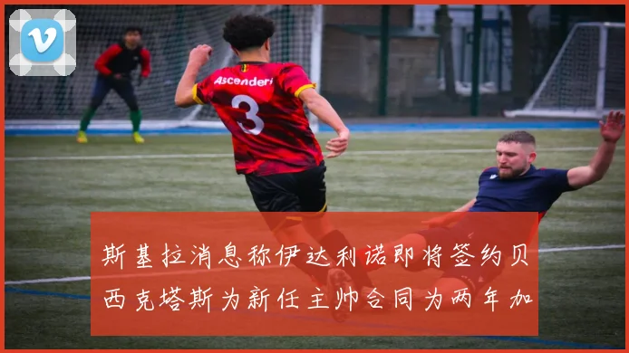 斯基拉消息称伊达利诺即将签约贝西克塔斯为新任主帅合同为两年加一年选项
