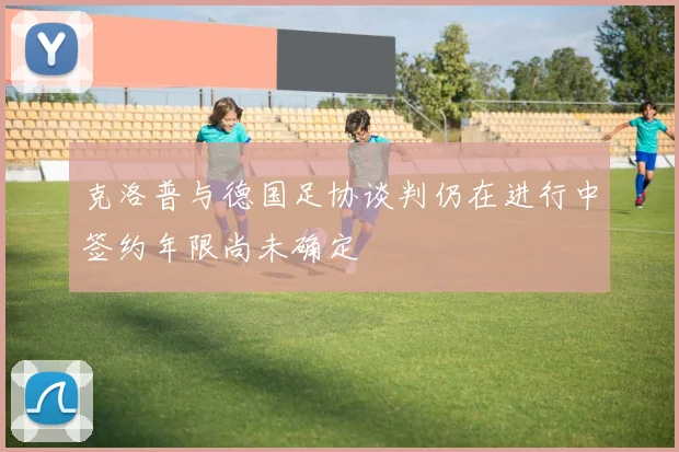 克洛普与德国足协谈判仍在进行中签约年限尚未确定
