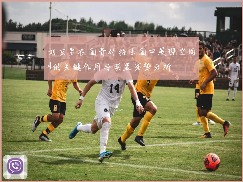 刘玄昱在国青对抗法国中展现空间4的关键作用与明显劣势分析