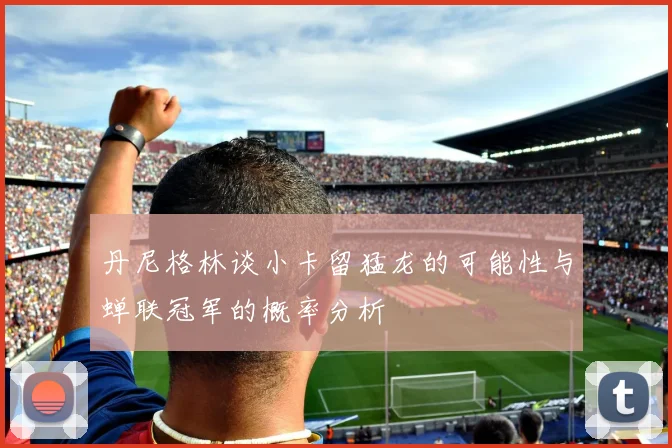 丹尼格林谈小卡留猛龙的可能性与蝉联冠军的概率分析