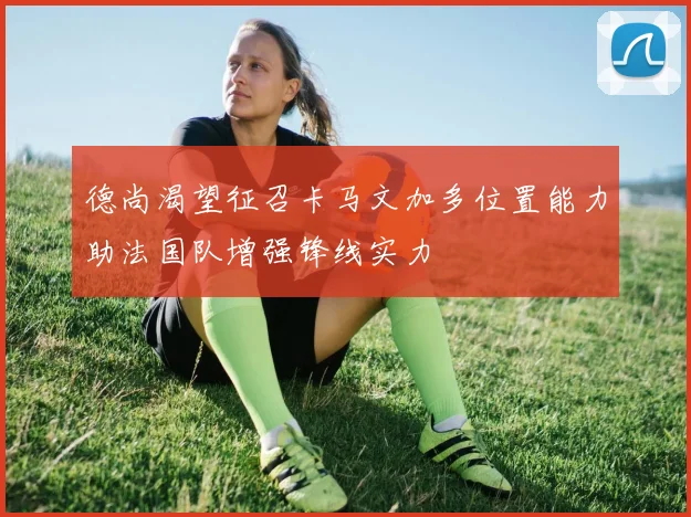 德尚渴望征召卡马文加多位置能力助法国队增强锋线实力