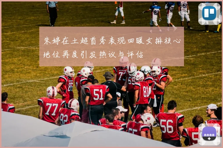 朱婷在土超首秀表现回暖女排核心地位再度引发热议与评估