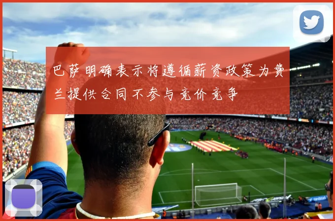 巴萨明确表示将遵循薪资政策为费兰提供合同不参与竞价竞争