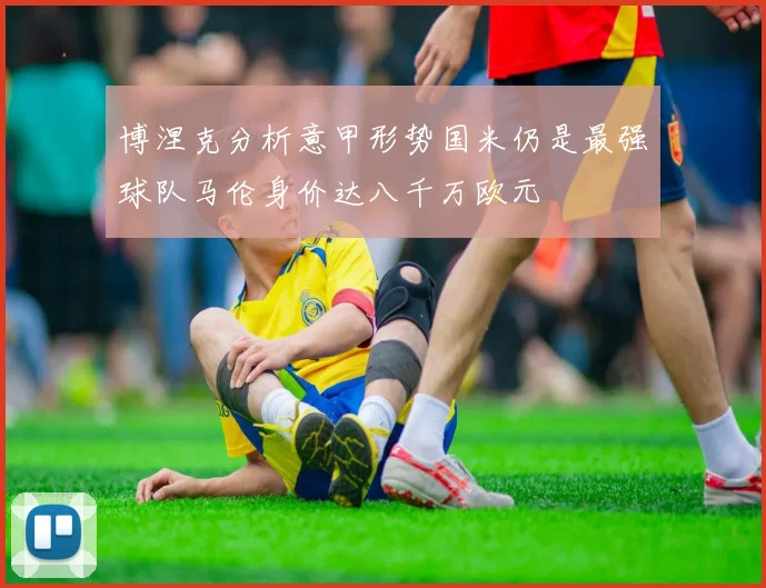 博涅克分析意甲形势国米仍是最强球队马伦身价达八千万欧元